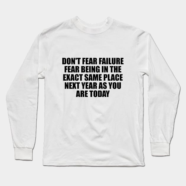 Don't fear failure. Fear being in the exact same place next year as you are today Long Sleeve T-Shirt by D1FF3R3NT